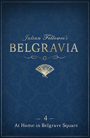 Julian Fellowes's Belgravia Episode 4: At Home in Belgrave Square by Julian Fellowes