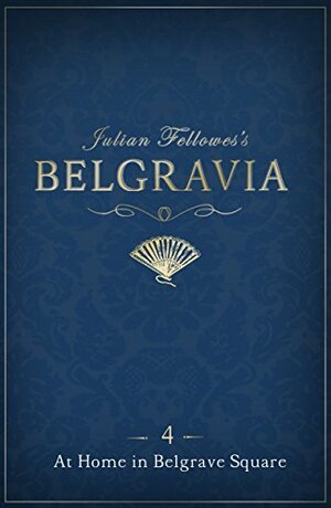 Julian Fellowes's Belgravia Episode 4: At Home in Belgrave Square by Julian Fellowes