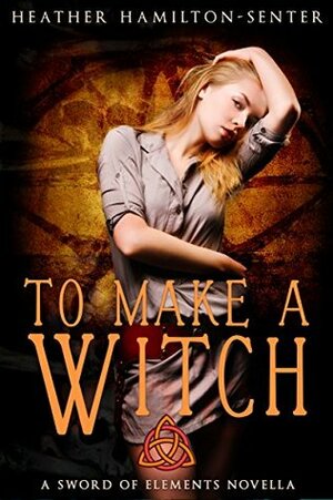 To Make A Witch: A Sword of Elements Novel by Heather Hamilton-Senter