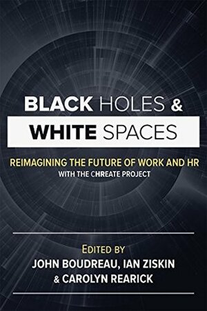 Black Holes and White Spaces: Reimagining the Future of Work and HR with the CHREATE Project by Carolyn Lavelle Rearick, John Boudreau, Ian Ziskin