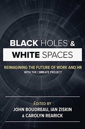 Black Holes and White Spaces: Reimagining the Future of Work and HR with the CHREATE Project by John Boudreau, Carolyn Lavelle Rearick, Ian Ziskin