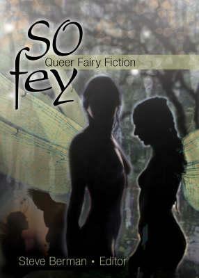 So Fey: Queer Fairy Fiction by Elspeth Potter, Joshua Lewis, Steve Berman, Christopher Barzak, Catherine Lundoff, Holly Black, Eric Andrews-Katz, Cassandra Clare, Sean Meriwether, Carl Vaughn Frick, Eugie Foster, Kenneth D. Woods, Delia Sherman, Laurie J. Marks, Ruby deBrazier, Tom Cardamone, Lynne Jamneck, Aynjel Kaye, Sarah Monette, Richard Bowes, Craig Laurance Gidney, M. Kate Havas, Melissa Scott