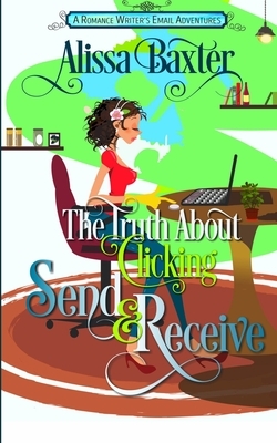 The Truth about Clicking Send and Receive: A Romance Writer's Email Adventures by Alissa Baxter