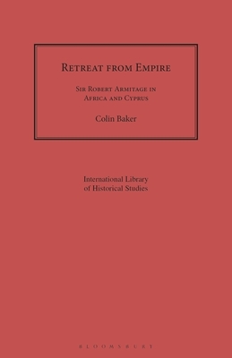 Retreat from Empire: Sir Robert Armitage in Africa and Cyprus by Colin Baker