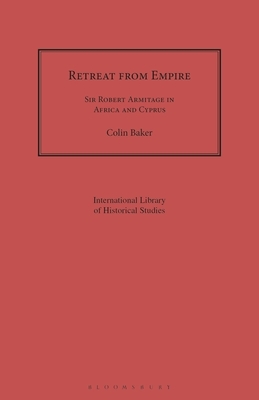 Retreat from Empire: Sir Robert Armitage in Africa and Cyprus by Colin Baker