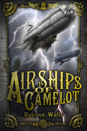 Airships of Camelot: The Rise of Arthur by Robison Wells