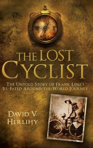 The Lost Cyclist: The Untold Story of Frank Lenz's Ill-Fated Around-the-World Journey by David V. Herlihy