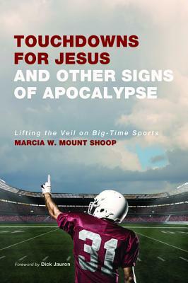 Touchdowns for Jesus and Other Signs of Apocalypse: Lifting the Veil on Big-Time Sports by Marcia W. Mount Shoop