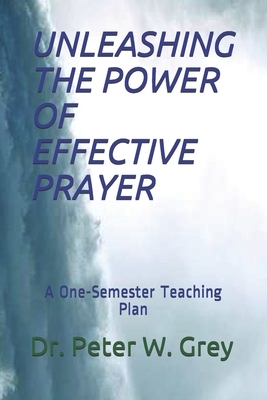 Unleashing the Power of Effective Prayer: A One-Semester Teaching Plan by Peter Winston Grey, Peter Grey
