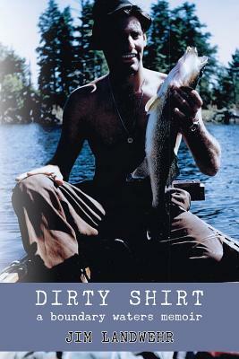 Dirty Shirt: A Boundary Waters Memoir by Jim Landwehr