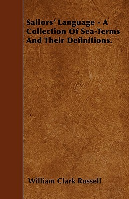 Sailors' Language - A Collection Of Sea-Terms And Their Definitions. by William Clark Russell