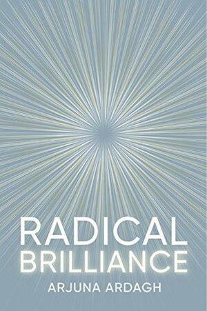 Radical Brilliance: The Anatomy of How and Why People Have Original Life-changing ideas by Arjuna Ardagh