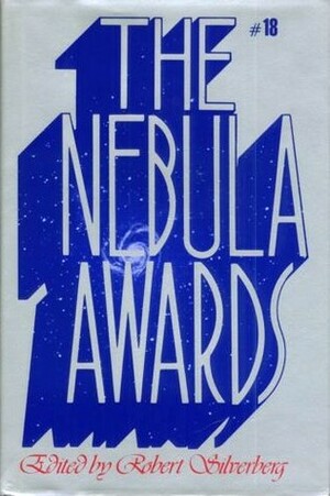 The Nebula Awards 18 by Joanna Russ, Connie Willis, Michael Bishop, Bruce Sterling, William Gibson, Robert Silverberg, Barry N. Malzberg, John Kessel