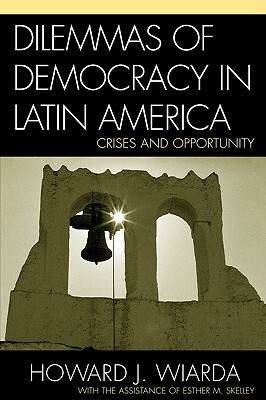 Dilemmas of Democracy in Latin America: Crises and Opportunity by Esther M. Skelley, Howard J. Wiarda