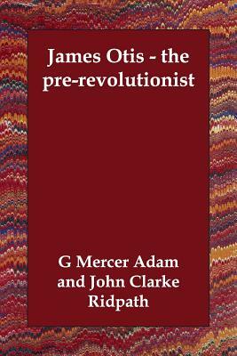 James Otis - the pre-revolutionist by G. Mercer Adam, John Clarke Ridpath, Charles K. Edmunds