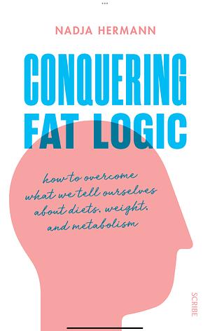 Conquering Fat Logic: how to overcome what we tell ourselves about diets, weight, and metabolism by Nadja Hermann, David Shaw