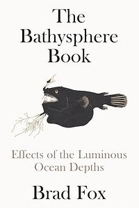 The Bathysphere Book: Effects of the Luminous Ocean Depths by Brad Fox