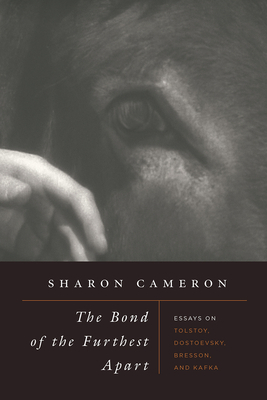 The Bond of the Furthest Apart: Essays on Tolstoy, Dostoevsky, Bresson, and Kafka by Sharon Cameron