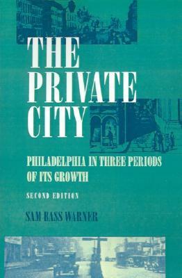 The Private City: Philadelphia in Three Periods of Its Growth by Sam Bass Warner Jr., Jr.