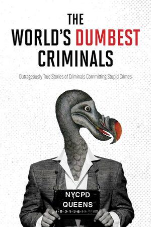 The World's Dumbest Criminals: Outrageously True Stories of Criminals Committing Stupid Crimes by Jack Kirchhoff