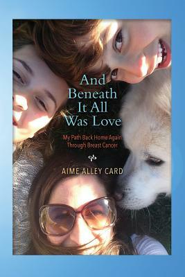 And Beneath It All Was Love: My Path Back Home Again Through Breast Cancer by Aime Alley Card