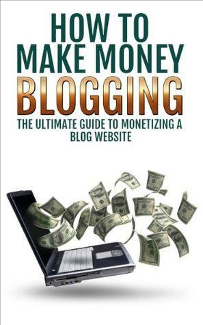 Make Money Blogging: The Ultimate Guide to Monetizing a Blog Website: How To Make Money Blogging by Sarah Goldberg
