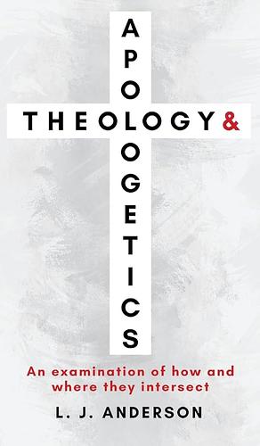 Theology and Apologetics: An Examination of How and Where They Intersect by L. J. Anderson