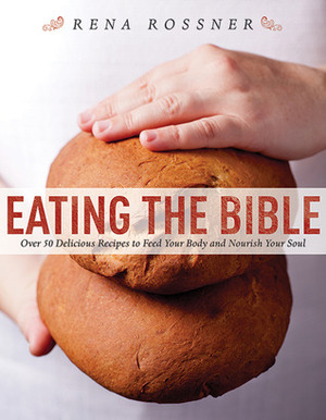 Eating the Bible: Modern Recipes with Biblical Reflections to Nourish Your Body and Soul by Rena Rossner