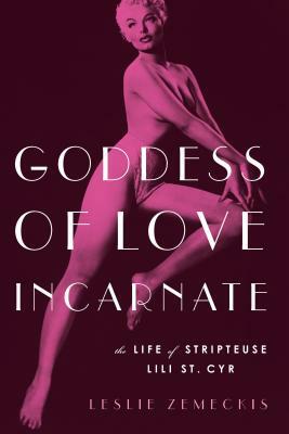 Goddess of Love Incarnate: The Life of Stripteuse Lili St. Cyr. by Leslie Zemeckis