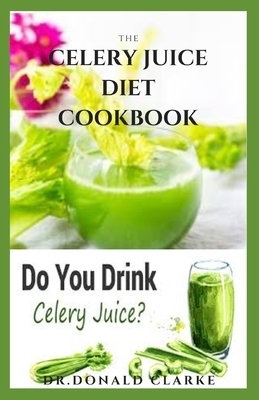 The Celery Juice Diet Cookbook: The Complete Celery Juice Diet For Healing And Healthy Refreshment Includes Delicious Recipes Meal Plan And Cookbook by Donald Clarke