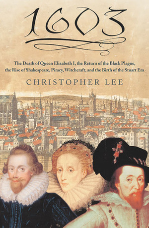 1603: The Death of Queen Elizabeth I, the Return of the Black Plague, the Rise of Shakespeare, Piracy, Witchcraft, and the Birth of the Stuart Era by Christopher Lee