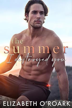 The Summer I Destroyed You by Elizabeth O'Roark