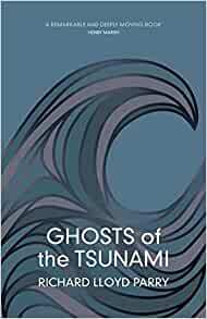 Ghosts of the Tsunami: Death and Life in Japan’s Disaster Zone by Richard Lloyd Parry