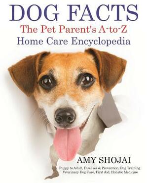 Dog Facts: The Pet Parent's A-To-Z Home Care Encyclopedia: Puppy to Adult, Diseases & Prevention, Dog Training, Veterinary Dog Ca by Amy Shojai