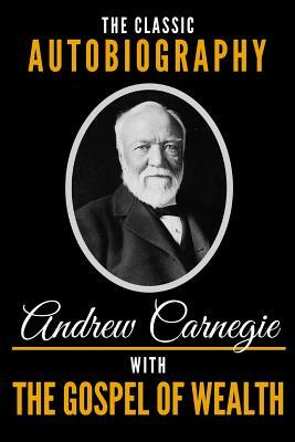The Classic Autobiography of Andrew Carnegie with the Gospel of Wealth by Andrew Carnegie