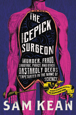 The Icepick Surgeon: Murder, Fraud, Sabotage, Piracy, and Other Dastardly Deeds Perpetuated in the Name of Science by Sam Kean