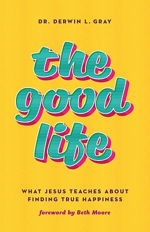 The Good Life: What Jesus Teaches about Finding True Happiness by Derwin L. Gray, Derwin L. Gray