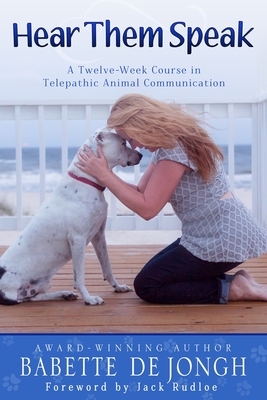 Hear Them Speak: A Twelve-Week Course in Telepathic Animal Communication by Babette De Jongh