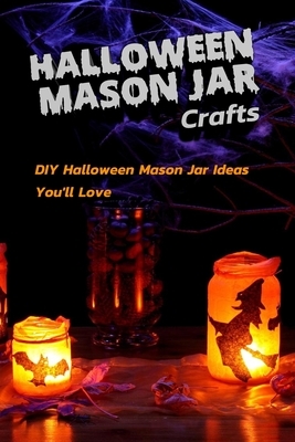 Halloween Mason Jar Crafts: DIY Halloween Mason Jar Ideas You'll Love: Spooky DIY Halloween Mason Jar Crafts Book by Rocio Solis