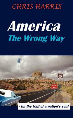 America the Wrong Way: - On the Trail of a Nation's Soul by Chris Harris