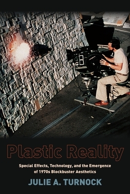 Plastic Reality: Special Effects, Technology, and the Emergence of 1970s Blockbuster Aesthetics by Julie Turnock