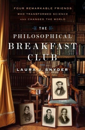 The Philosophical Breakfast Club: Four Remarkable Friends Who Transformed Science and Changed the World by Laura J. Snyder