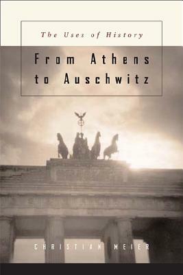 Von Athen Bis Auschwitz: Betrachtungen Zur Lage Der Geschichte: The Uses of History by Christian Meier