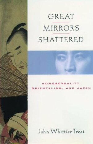 Great Mirrors Shattered: Homosexuality, Orientalism, and Japan by John Whittier Treat