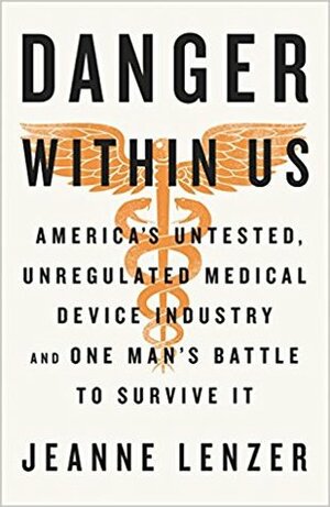 The Danger Within Us: America's Untested, Unregulated Medical Device Industry and One Man's Battle to Survive It by Jeanne Lenzer