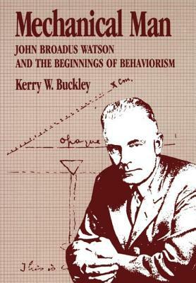 Mechanical Man: John B. Watson and the Beginnings of Behaviorism by Kerry W. Buckley