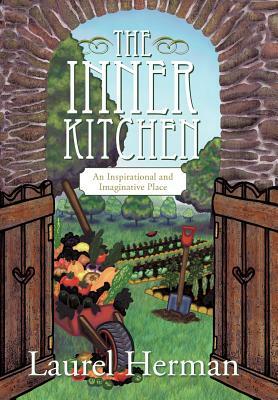 The Inner Kitchen: An Inspirational and Imaginative Place by Laurel Herman