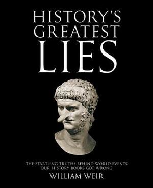 History's Greatest Lies: The Startling Truths Behind World Events Our History Books Got Wrong by William Weir