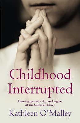 CHILDHOOD INTERRUPTED: GROWING UP UNDER THE CRUEL REGIME OF THE SISTERS OF MERCY by Kathleen O'Malley, Kathleen O'Malley