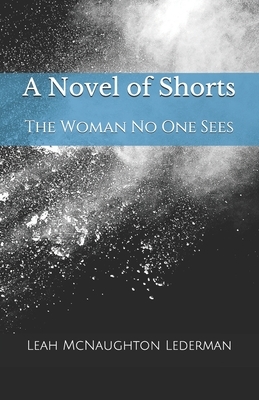 A Novel of Shorts: The Woman No One Sees by Leah McNaughton Lederman